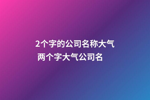 2个字的公司名称大气 两个字大气公司名-第1张-公司起名-玄机派